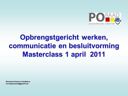 Opbrengstgericht werken, communicatie en besluitvorming Masterclass 1 april 2011 Monique Rosens Consultancy moniquerosens@gmail.com 1.
