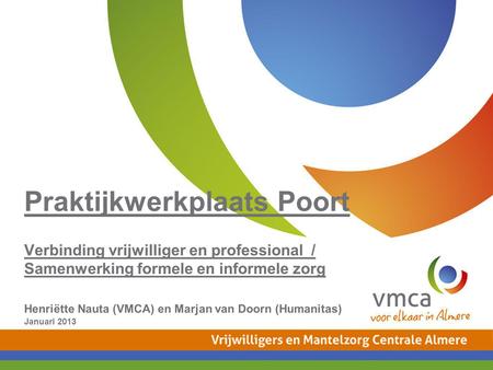 Praktijkwerkplaats Poort Verbinding vrijwilliger en professional / Samenwerking formele en informele zorg Henriëtte Nauta (VMCA) en Marjan van Doorn.